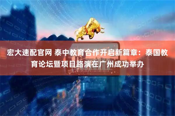 宏大速配官网 泰中教育合作开启新篇章：泰国教育论坛暨项目路演在广州成功举办