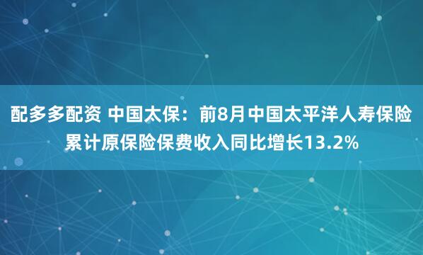 配多多配资 中国太保：前8月中国太平洋人寿保险累计原保险保费收入同比增长13.2%
