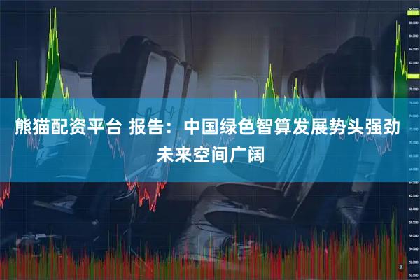 熊猫配资平台 报告：中国绿色智算发展势头强劲 未来空间广阔