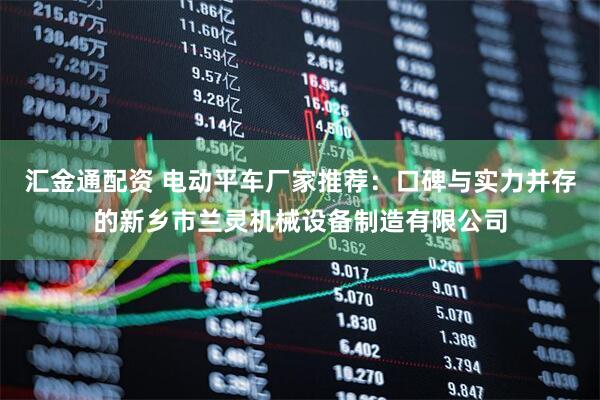 汇金通配资 电动平车厂家推荐：口碑与实力并存的新乡市兰灵机械设备制造有限公司
